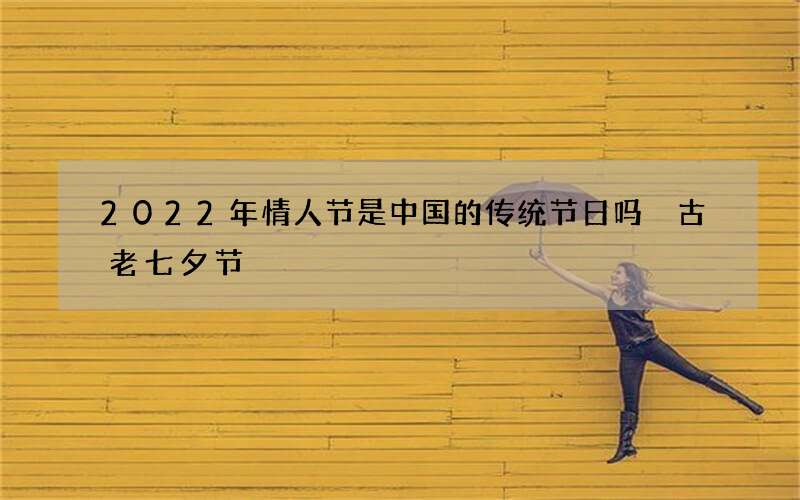 2022年情人节是中国的传统节日吗 古老七夕节